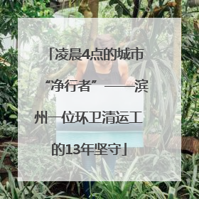 凌晨4点的城市“净行者”——滨州一位环卫清运工的13年坚守