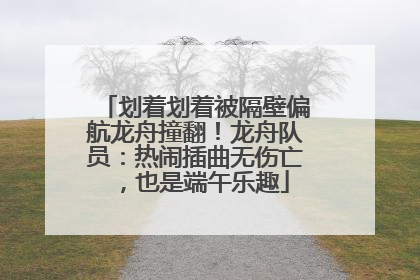 划着划着被隔壁偏航龙舟撞翻！龙舟队员：热闹插曲无伤亡，也是端午乐趣