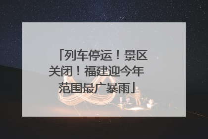 列车停运！景区关闭！福建迎今年范围最广暴雨