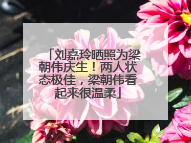 刘嘉玲晒照为梁朝伟庆生！两人状态极佳，梁朝伟看起来很温柔