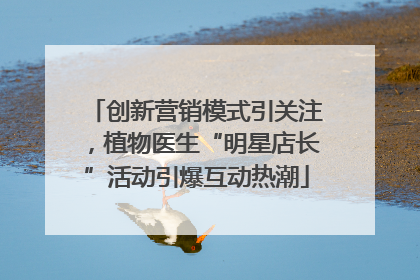 创新营销模式引关注，植物医生“明星店长”活动引爆互动热潮