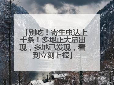 别吃！寄生虫达上千条！多地正大量出现，多地已发现，看到立刻上报