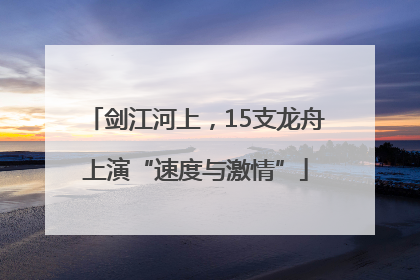 剑江河上，15支龙舟上演“速度与激情”
