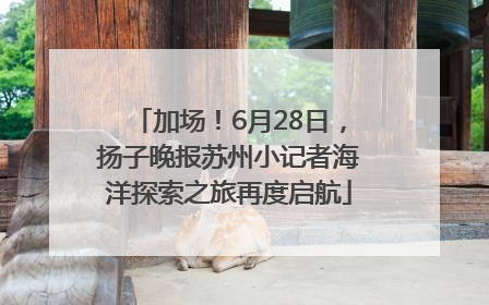 加场！6月28日，扬子晚报苏州小记者海洋探索之旅再度启航
