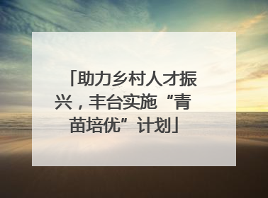 助力乡村人才振兴，丰台实施“青苗培优”计划