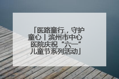 医路童行，守护童心丨滨州市中心医院庆祝“六一”儿童节系列活动
