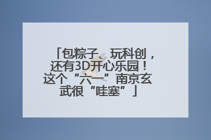 包粽子、玩科创，还有3D开心乐园！这个“六一”南京玄武很“哇塞”