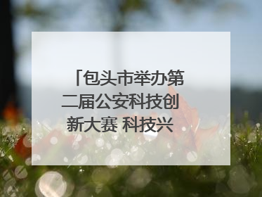 包头市举办第二届公安科技创新大赛 科技兴警再谱新篇