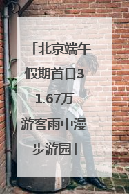 北京端午假期首日31.67万游客雨中漫步游园