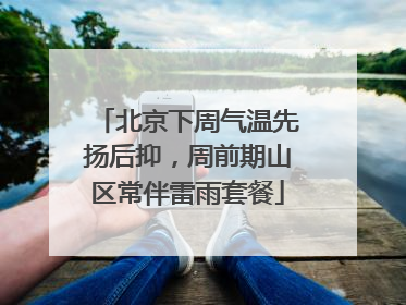 北京下周气温先扬后抑，周前期山区常伴雷雨套餐