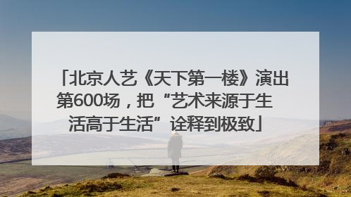 北京人艺《天下第一楼》演出第600场，把“艺术来源于生活高于生活”诠释到极致