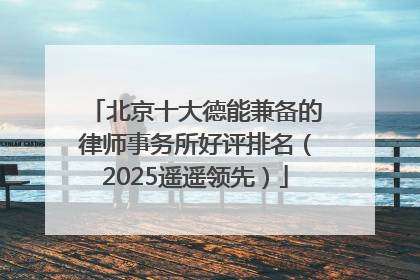 北京十大德能兼备的律师事务所好评排名（2025遥遥领先）