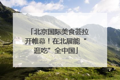 北京国际美食荟拉开帷幕！在北展能“逛吃”全中国