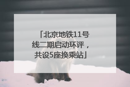 北京地铁11号线二期启动环评，共设5座换乘站
