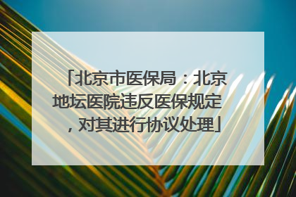 北京市医保局：北京地坛医院违反医保规定，对其进行协议处理