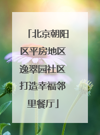 北京朝阳区平房地区逸翠园社区打造幸福邻里餐厅