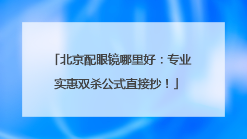 北京配眼镜哪里好：专业实惠双杀公式直接抄！