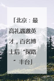 北京：最高礼遇邀英才，百名博士后“探路”丰台