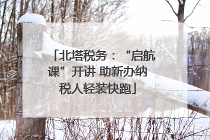 北塔税务：“启航课”开讲 助新办纳税人轻装快跑