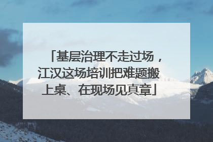 基层治理不走过场，江汉这场培训把难题搬上桌、在现场见真章