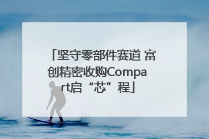 坚守零部件赛道 富创精密收购Compart启“芯”程