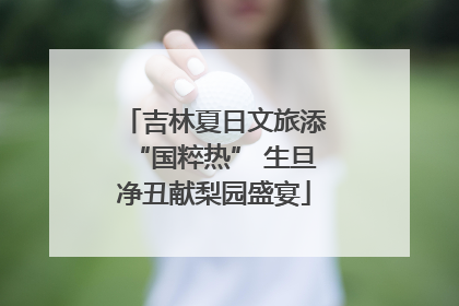 吉林夏日文旅添“国粹热” 生旦净丑献梨园盛宴