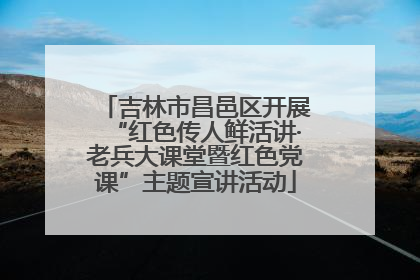 吉林市昌邑区开展“红色传人鲜活讲·老兵大课堂暨红色党课”主题宣讲活动
