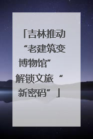 吉林推动“老建筑变博物馆” 解锁文旅“新密码”
