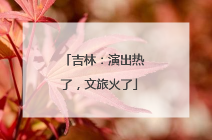吉林：演出热了，文旅火了
