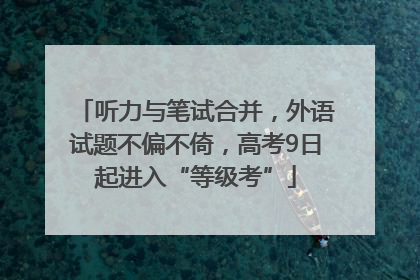 听力与笔试合并，外语试题不偏不倚，高考9日起进入“等级考”