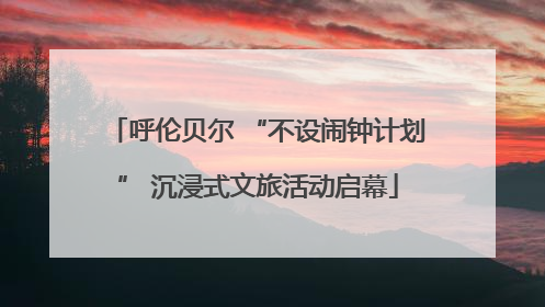 呼伦贝尔 “不设闹钟计划” 沉浸式文旅活动启幕