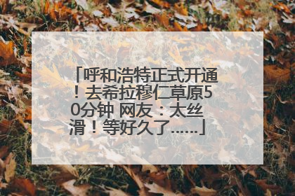 呼和浩特正式开通！去希拉穆仁草原50分钟 网友：太丝滑！等好久了……