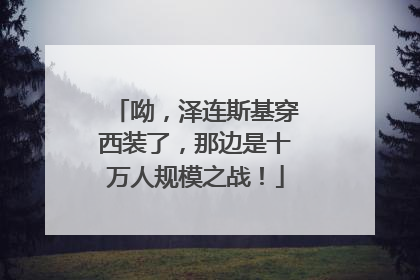 呦，泽连斯基穿西装了，那边是十万人规模之战！