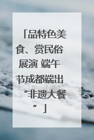 品特色美食、赏民俗展演 端午节成都端出“非遗大餐”