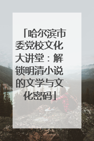 哈尔滨市委党校文化大讲堂：解锁明清小说的文学与文化密码