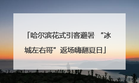 哈尔滨花式引客避暑 “冰城左右哥”返场嗨翻夏日