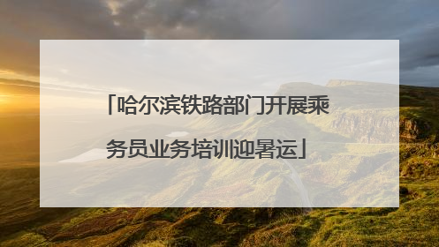 哈尔滨铁路部门开展乘务员业务培训迎暑运