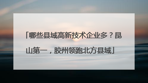 哪些县域高新技术企业多？昆山第一，胶州领跑北方县域