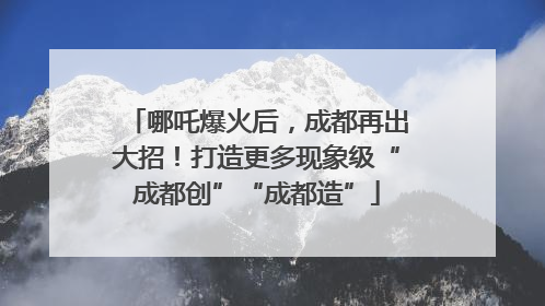 哪吒爆火后，成都再出大招！打造更多现象级“成都创”“成都造”