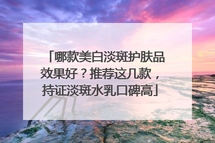 哪款美白淡斑护肤品效果好？推荐这几款，持证淡斑水乳口碑高