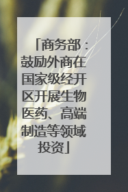 商务部：鼓励外商在国家级经开区开展生物医药、高端制造等领域投资