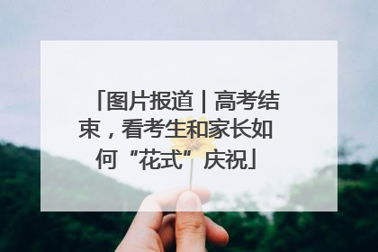 图片报道｜高考结束，看考生和家长如何“花式”庆祝