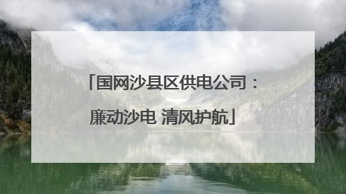 国网沙县区供电公司：廉动沙电 清风护航
