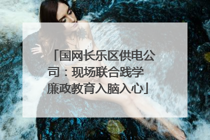 国网长乐区供电公司：现场联合践学 廉政教育入脑入心