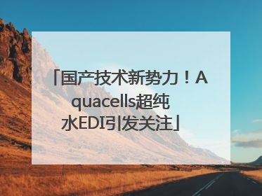 国产技术新势力！Aquacells超纯水EDI引发关注