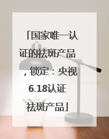 国家唯一认证的祛斑产品，锁定：央视6.18认证祛斑产品