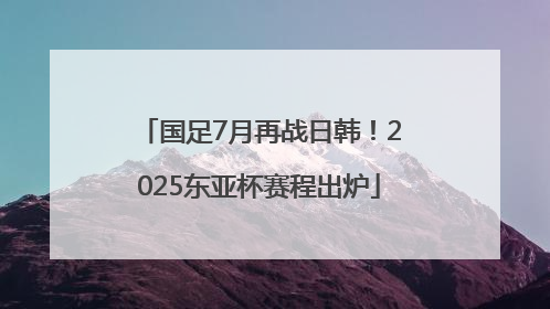 国足7月再战日韩！2025东亚杯赛程出炉