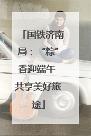 国铁济南局：“粽”香迎端午 共享美好旅途