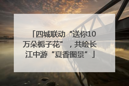四城联动“送你10万朵栀子花”，共绘长江中游“夏香图景”