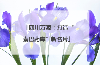 四川万源：打造“秦巴药库”新名片